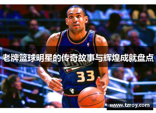 老牌篮球明星的传奇故事与辉煌成就盘点