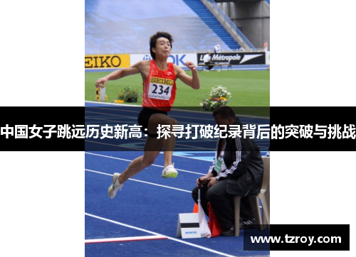 中国女子跳远历史新高：探寻打破纪录背后的突破与挑战