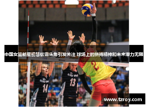 中国女篮新星初慧崭露头角引发关注 球场上的拼搏精神和未来潜力无限
