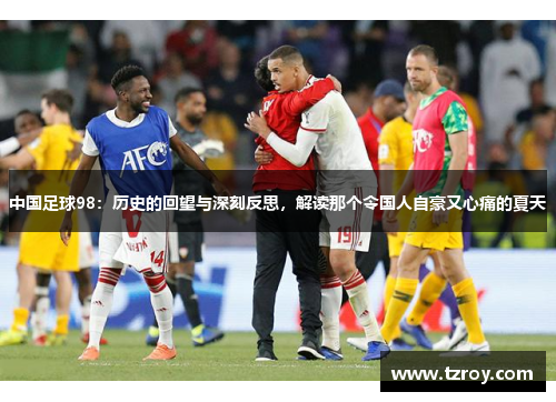 中国足球98：历史的回望与深刻反思，解读那个令国人自豪又心痛的夏天