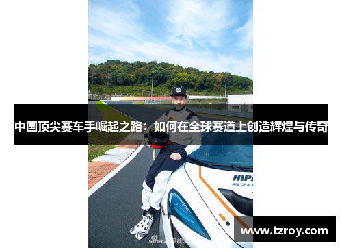 中国顶尖赛车手崛起之路：如何在全球赛道上创造辉煌与传奇
