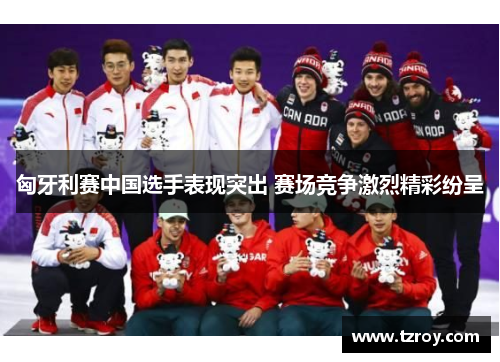 匈牙利赛中国选手表现突出 赛场竞争激烈精彩纷呈